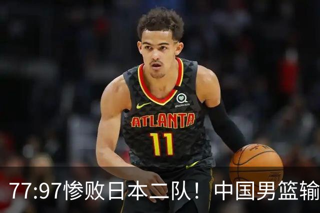 77:97惨败日本二队!中国男篮输掉的何止是一场比赛?